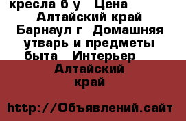 2 кресла б/у › Цена ­ 4 000 - Алтайский край, Барнаул г. Домашняя утварь и предметы быта » Интерьер   . Алтайский край